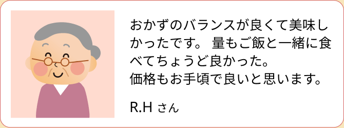 おかずのバランスが良くて美味しかったです。量もご飯と一緒に食べてちょうど良かった。価格もお手頃で良いと思います。（R.H さん）