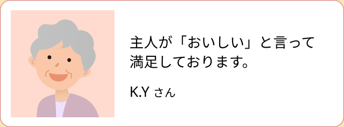 主人が「おいしい」と言って満足しております。（K.Y さん）