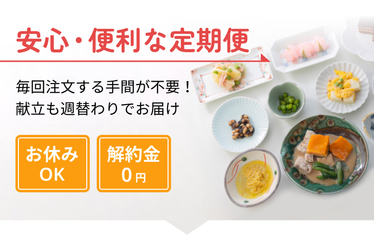 安心・便利な定期便：毎回注文する手間が不要！献立も週替わりでお届け　お休みOK／解約金0円