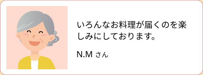 いろんなお料理が届くのを楽しみにしております。（N.M さん）