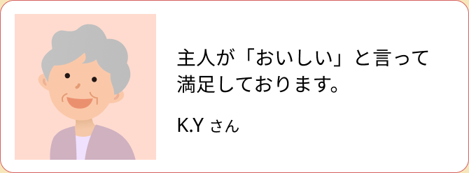 主人が「おいしい」と言って満足しております。（K.Y さん）