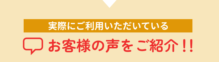 実際にご利用いただいているお客様の声をご紹介！！