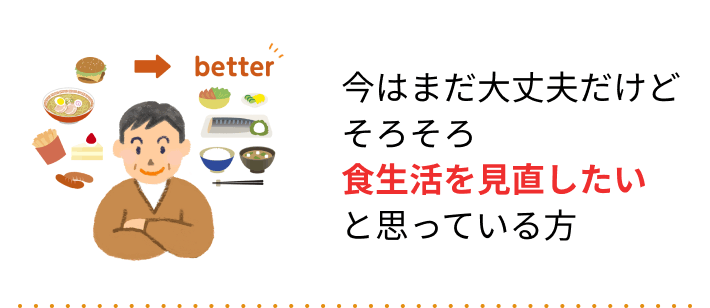 今はまだ大丈夫だけどそろそろ食生活を見直したいと思っている方