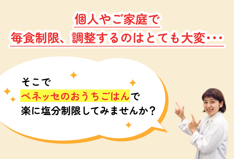 個人やご家庭で毎食制限、調整するのはとても大変…そこでベネッセのおうちごはんで楽に塩分制限してみませんか？