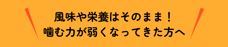 風味や栄養はそのまま！噛む力が弱くなってきた方へ