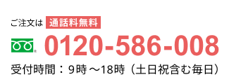 ご注文はフリーダイヤル 0120-586-008　受付時間：9時～18時（土日祝含む毎日）