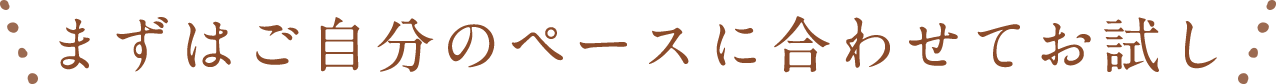 まずはご自分のペースに合わせてお試し