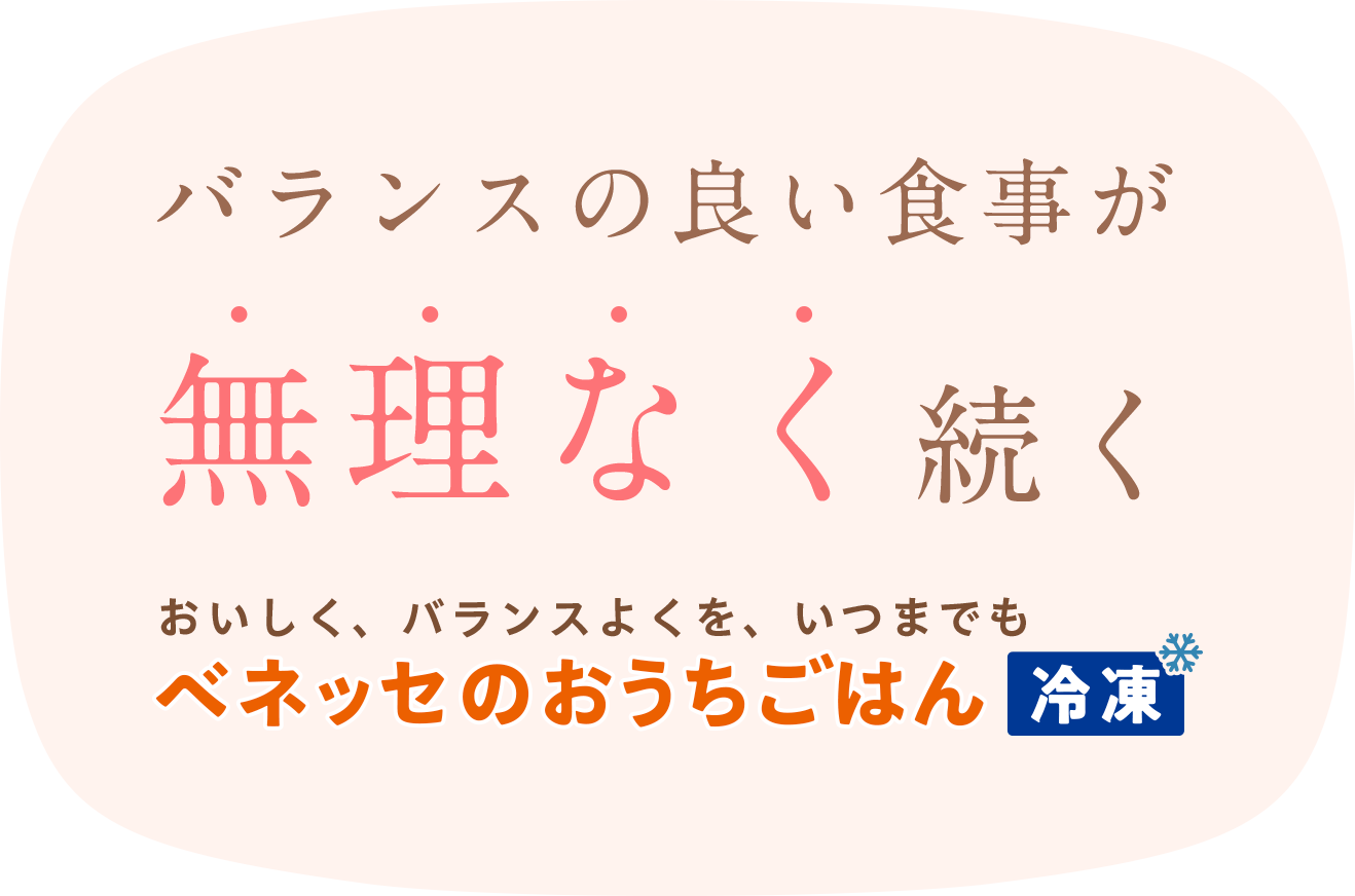 バランスの良い食事が無理なく続く おいしく、バランスよくを、いつまでも ベネッセのおうちごはん 冷凍