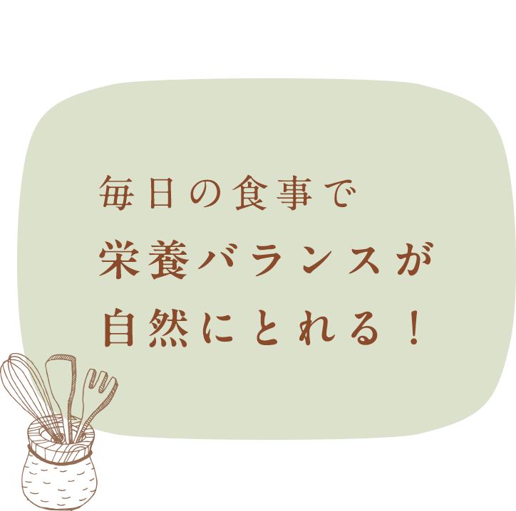 毎日の食事で栄養バランスが自然にとれる！
