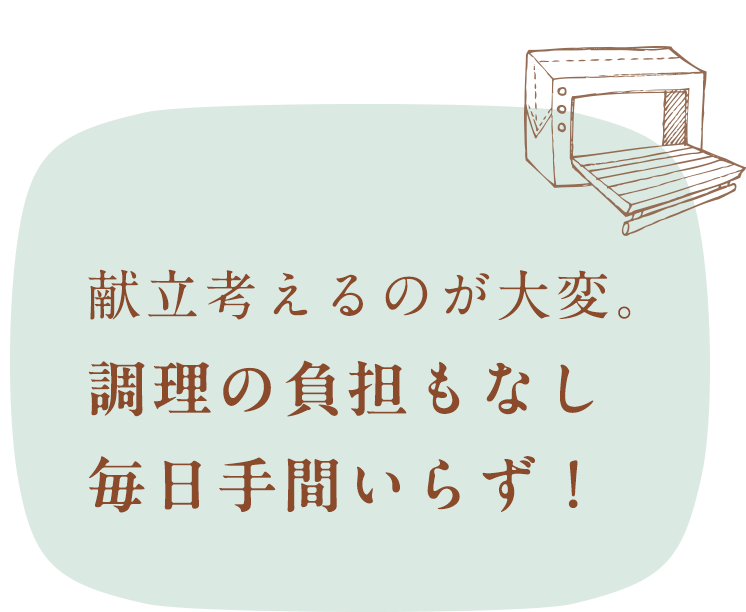献立考えるのが大変。調理の負担もなし 毎日手間いらず！