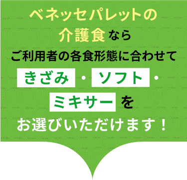 ベネッセパレットの介護食ならご利用の各食形態に合わせてきざみ・ソフト・ミキサーをお選びいただけます!