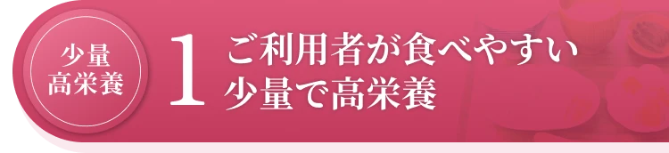 1.ご利用者が食べやすい少量で高栄養