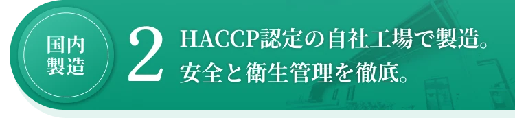 2.HACCP認定の自社工場で製造。安全と衛生管理を徹底。