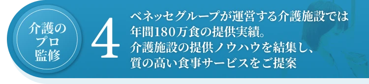 4.ベネッセグループが運営する介護施設では年間180万食の提供実績。介護施設の提供ノウハウを結集し、質の高い食事サービスをご提案