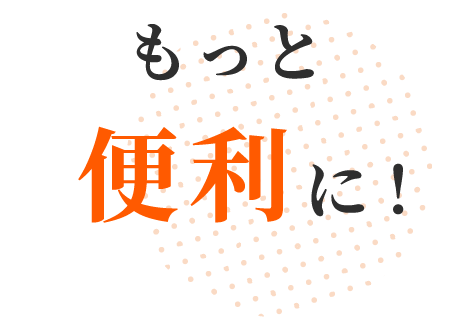 もっと便利に！